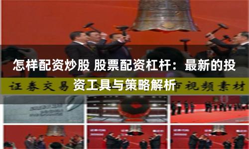 怎样配资炒股 股票配资杠杆：最新的投资工具与策略解析