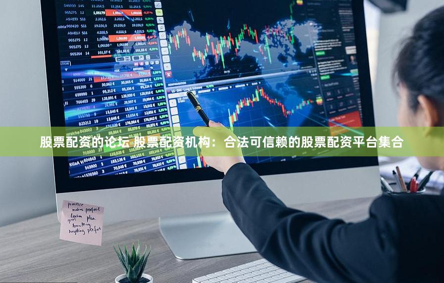 股票配资的论坛 股票配资机构：合法可信赖的股票配资平台集合