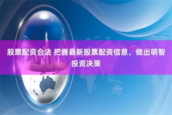 股票配资合法 把握最新股票配资信息，做出明智投资决策