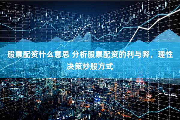 股票配资什么意思 分析股票配资的利与弊，理性决策炒股方式