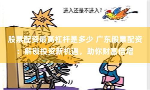 股票配资最高杠杆是多少 广东股票配资：解锁投资新机遇，助你财富倍增