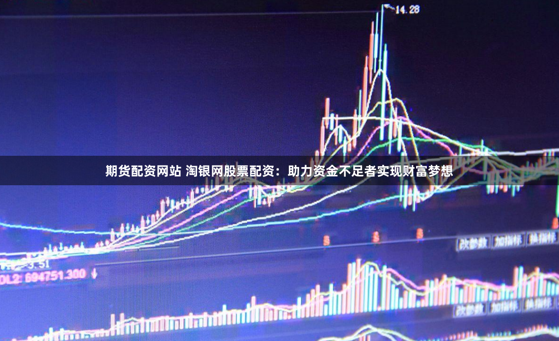 期货配资网站 淘银网股票配资：助力资金不足者实现财富梦想
