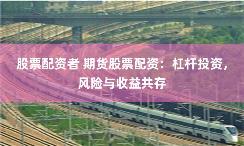 股票配资者 期货股票配资：杠杆投资，风险与收益共存