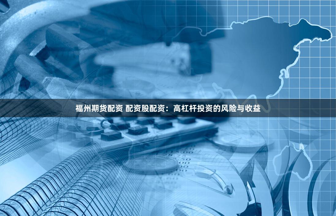 福州期货配资 配资股配资：高杠杆投资的风险与收益