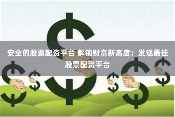 安全的股票配资平台 解锁财富新高度：发现最佳股票配资平台