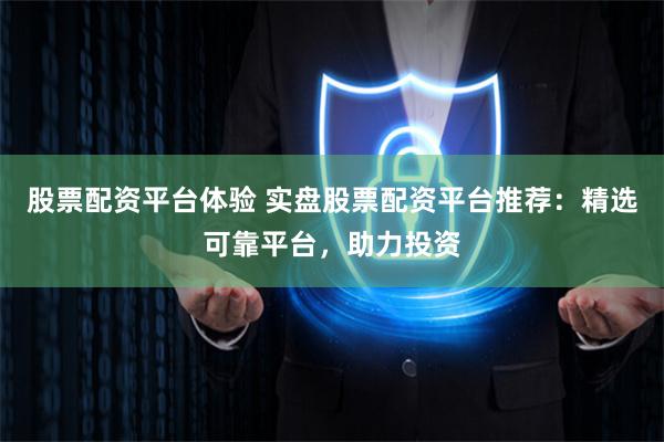 股票配资平台体验 实盘股票配资平台推荐：精选可靠平台，助力投资