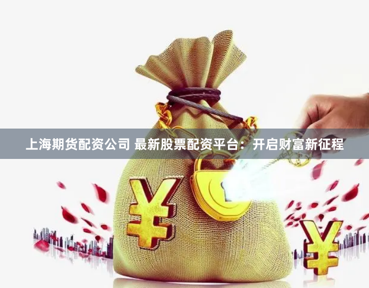 上海期货配资公司 最新股票配资平台：开启财富新征程