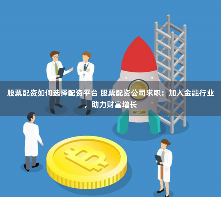 股票配资如何选择配资平台 股票配资公司求职：加入金融行业，助力财富增长