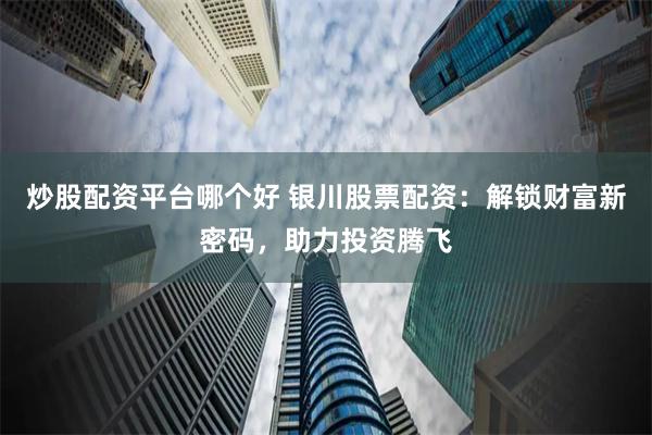 炒股配资平台哪个好 银川股票配资：解锁财富新密码，助力投资腾飞