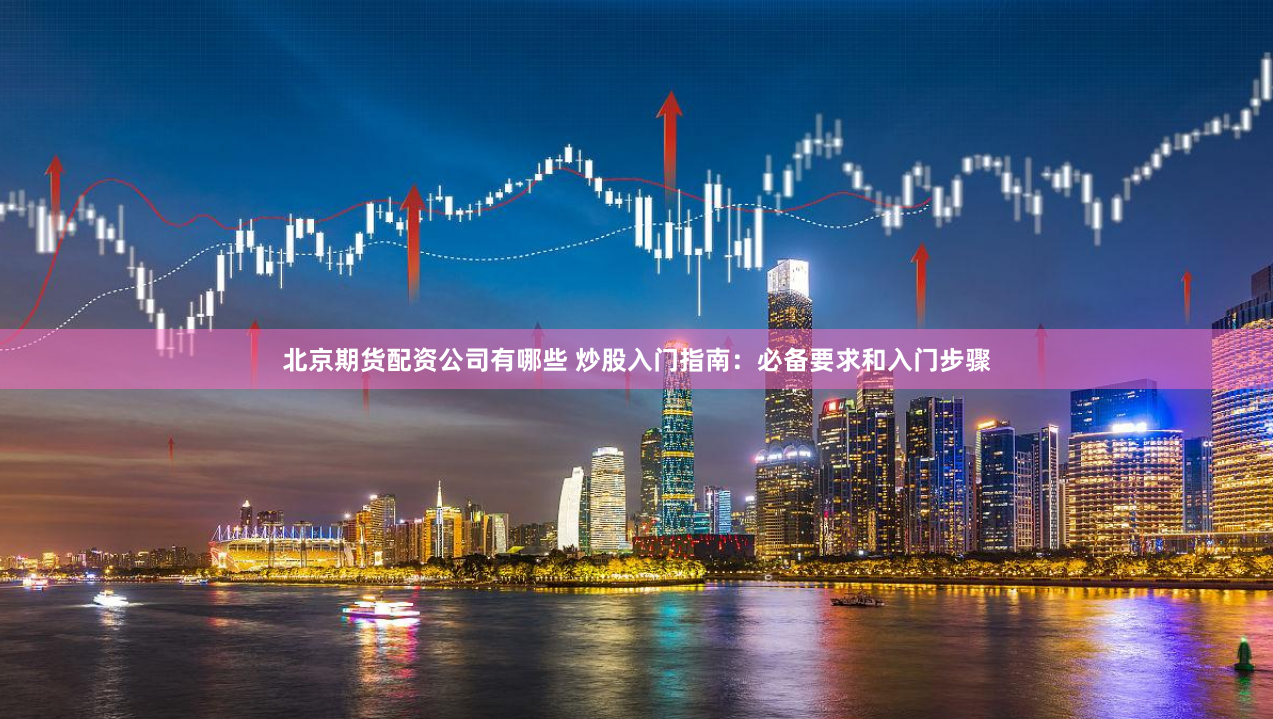 北京期货配资公司有哪些 炒股入门指南：必备要求和入门步骤