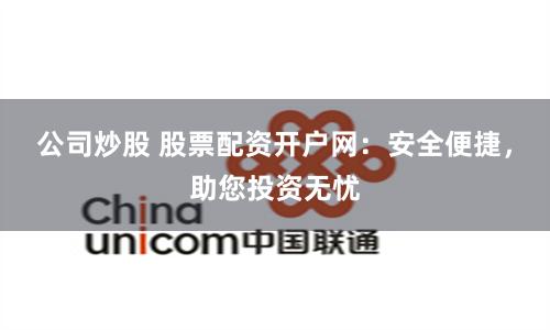 公司炒股 股票配资开户网：安全便捷，助您投资无忧