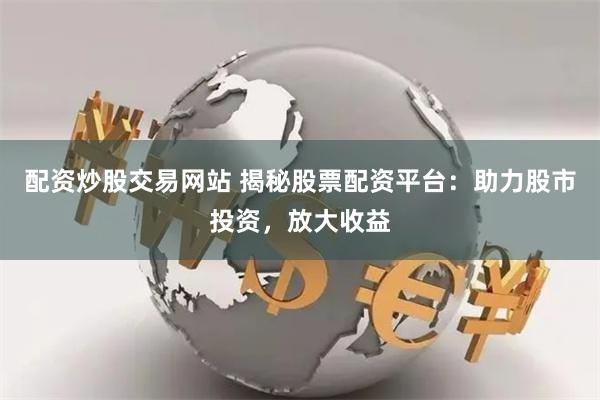 配资炒股交易网站 揭秘股票配资平台：助力股市投资，放大收益