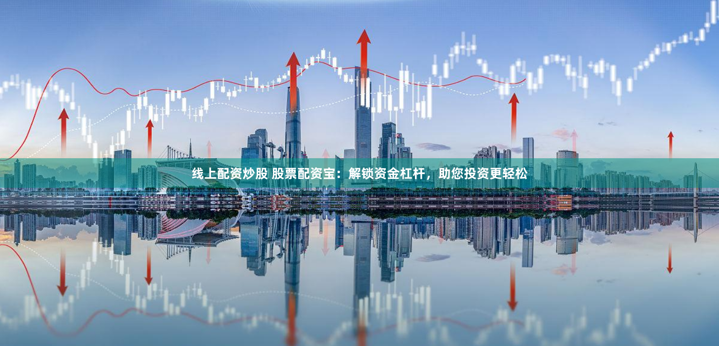 线上配资炒股 股票配资宝：解锁资金杠杆，助您投资更轻松
