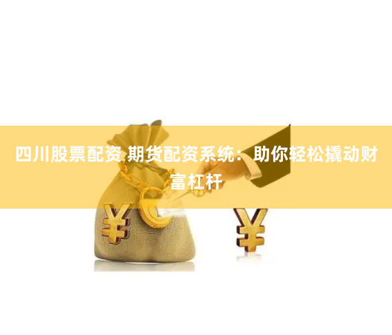 四川股票配资 期货配资系统：助你轻松撬动财富杠杆