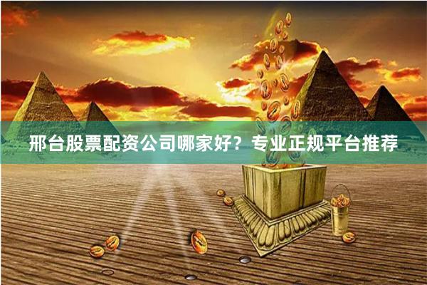 邢台股票配资公司哪家好？专业正规平台推荐