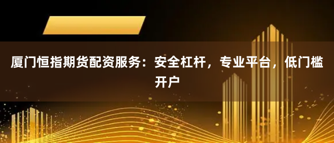 厦门恒指期货配资服务：安全杠杆，专业平台，低门槛开户