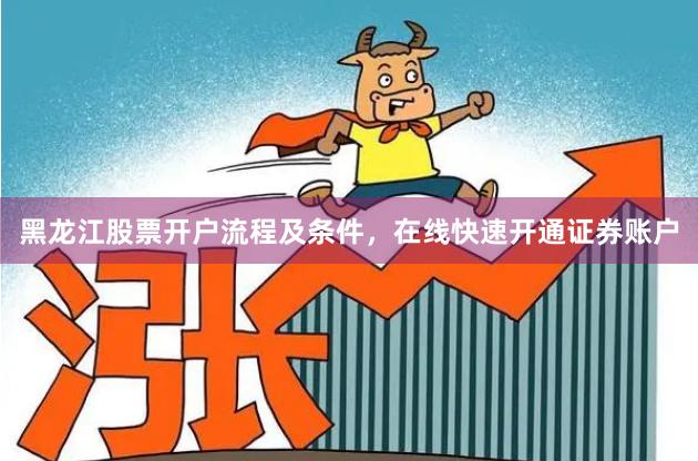 黑龙江股票开户流程及条件，在线快速开通证券账户